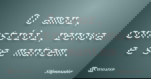O amor, constrói, renova e se mantem.... Frase de edpensador.