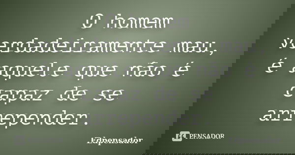 O homem verdadeiramente mau, é aquele que não é capaz de se arrepender.... Frase de edpensador.