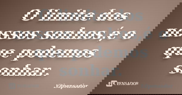 O limite dos nossos sonhos,é o que podemos sonhar.... Frase de edpensador.