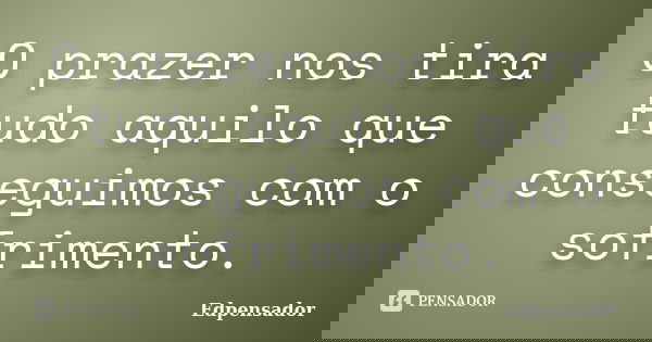 O prazer nos tira tudo aquilo que conseguimos com o sofrimento.... Frase de edpensador.