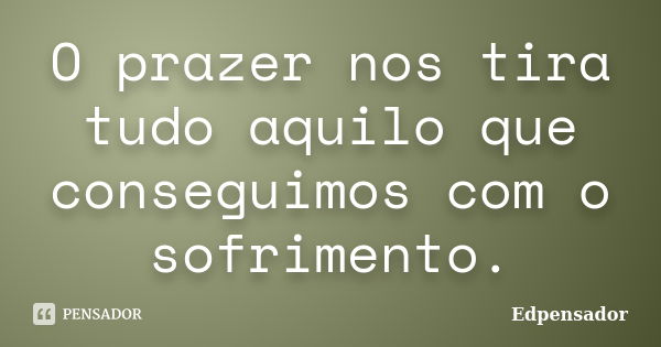 O prazer nos tira tudo aquilo que conseguimos com o sofrimento.... Frase de edpensador.