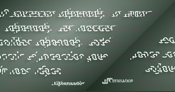 O sucesso depende, o amor depende, as nossas escolhas depende, até para sorrir é preciso que alguém nos faça.... Frase de edpensador.