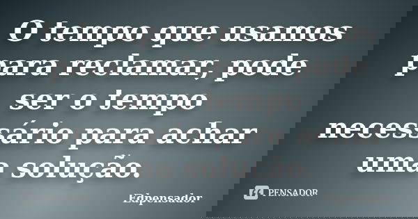 O tempo que usamos para reclamar, pode ser o tempo necessário para achar uma solução.... Frase de edpensador.
