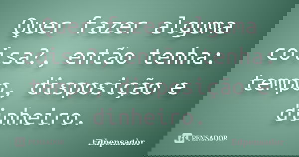 Quer fazer alguma coisa?, então tenha: tempo, disposição e dinheiro.... Frase de edpensador.