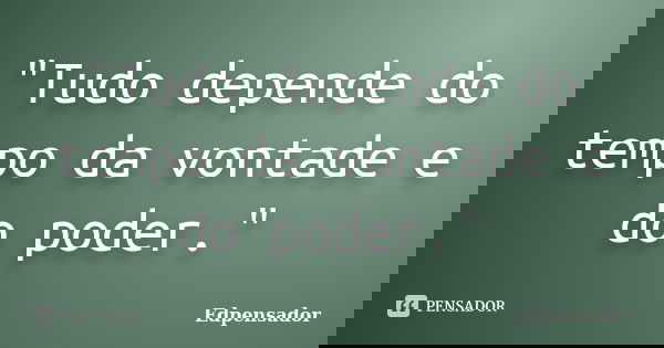 "Tudo depende do tempo da vontade e do poder."... Frase de Edpensador.