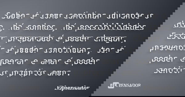 Saber é como caminhar durante o dia, há sonhos, há possibilidades Estar preparado é poder chegar, prevenir é poder continuar, ter é poder esperar e amar é poder... Frase de edpensador.