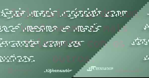Seja mais rígido com você mesmo e mais tolerante com os outros.... Frase de edpensador.