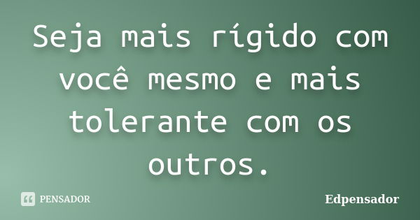 Seja mais rígido com você mesmo e mais tolerante com os outros.... Frase de edpensador.