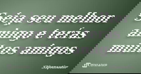 Seja seu melhor amigo e terás muitos amigos... Frase de edpensador.