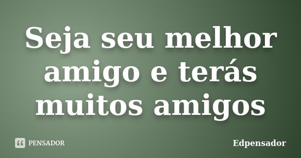 Seja seu melhor amigo e terás muitos amigos... Frase de edpensador.