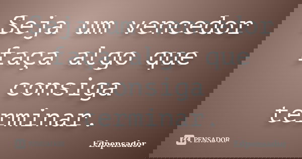 Seja um vencedor faça algo que consiga terminar.... Frase de edpensador.