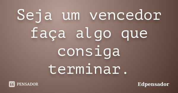 Seja um vencedor faça algo que consiga terminar.... Frase de edpensador.