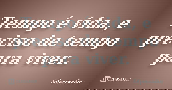 Tempo é vida, e preciso de tempo para viver.... Frase de edpensador.