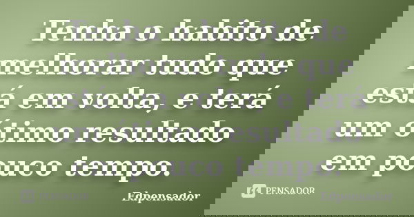 Tenha o habito de melhorar tudo que está em volta, e terá um ótimo resultado em pouco tempo.... Frase de edpensador.