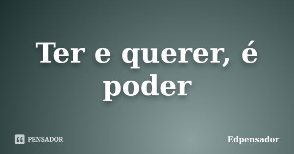 Ter e querer, é poder... Frase de edpensador.