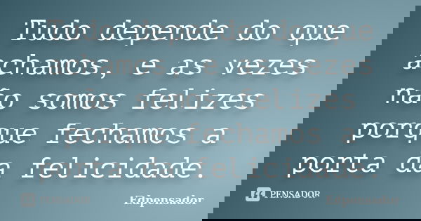 Tudo depende do que achamos, e as vezes não somos felizes porque fechamos a porta da felicidade.... Frase de edpensador.