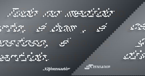 Tudo na medida certa, é bom , é gostoso, é divertido.... Frase de edpensador.
