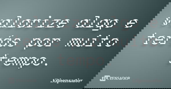 valorize algo e terás por muito tempo.... Frase de edpensador.