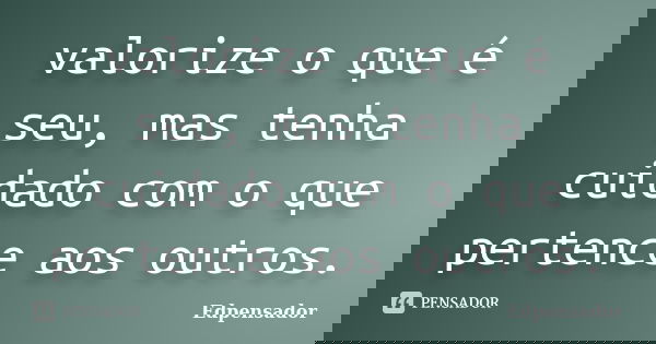 valorize o que é seu, mas tenha cuidado com o que pertence aos outros.... Frase de edpensador.