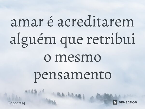 ⁠amar é acreditarem alguém que retribui o mesmo pensamento... Frase de Edpoeta74.