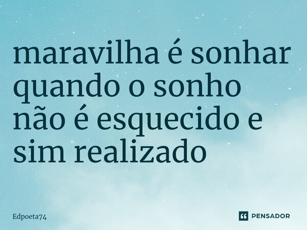 ⁠maravilha é sonhar quando o sonho não é esquecido e sim realizado... Frase de Edpoeta74.