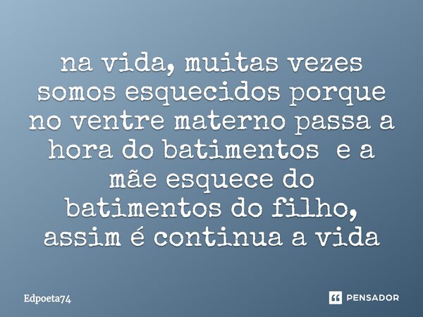 ⁠na vida, muitas vezes somos esquecidos porque no ventre materno passa a hora do batimentos e a mãe esquece do batimentos do filho, assim é continua a vida... Frase de Edpoeta74.