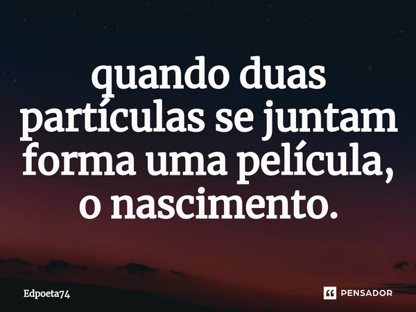 ⁠quando duas partículas se juntam forma uma película, o nascimento.... Frase de Edpoeta74.