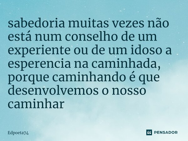⁠sabedoria muitas vezes não está num conselho de um experiente ou de um idoso a esperencia na caminhada, porque caminhando é que desenvolvemos o nosso caminhar... Frase de Edpoeta74.