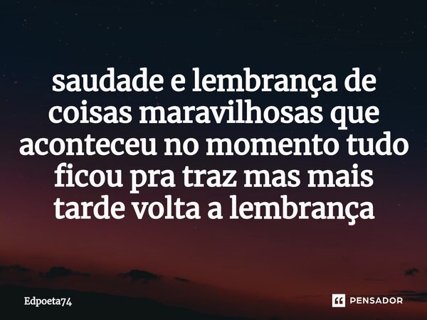 ⁠saudade e lembrança de coisas maravilhosas que aconteceu no momento tudo ficou pra traz mas mais tarde volta a lembrança... Frase de Edpoeta74.