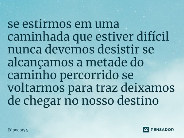 ⁠se estirmos em uma caminhada que estiver difícil nunca devemos desistir se alcançamos a metade do caminho percorrido se voltarmos para traz deixamos de chegar ... Frase de Edpoeta74.