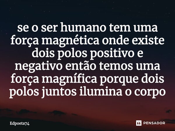 ⁠se o ser humano tem uma força magnética onde existe dois polos positivo e negativo então temos uma força magnífica porque dois polos juntos ilumina o corpo... Frase de Edpoeta74.
