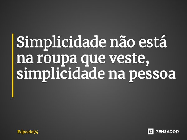 Simplicidade não está na roupa que veste, simplicidade na pessoa ⁠... Frase de Edpoeta74.