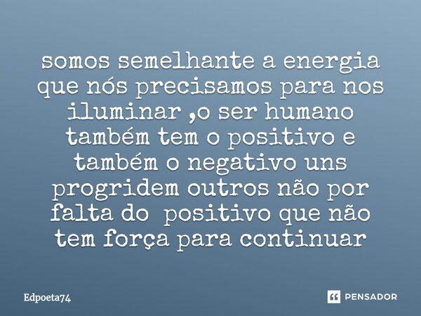 ⁠somos semelhante a energia que nós precisamos para nos iluminar ,o ser humano também tem o positivo e também o negativo uns progridem outros não por falta do p... Frase de Edpoeta74.