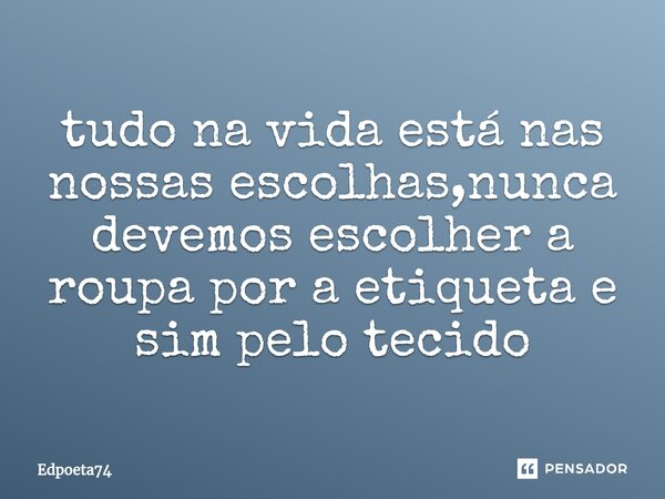 ⁠tudo na vida está nas nossas escolhas,nunca devemos escolher a roupa por a etiqueta e sim pelo tecido... Frase de Edpoeta74.