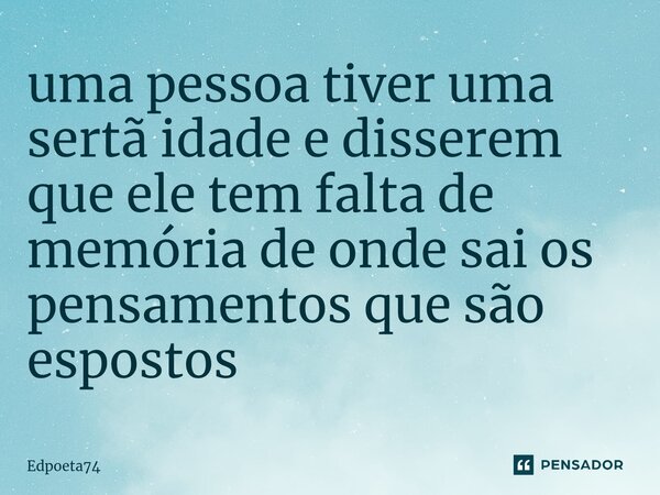 ⁠uma pessoa tiver uma sertã idade e disserem que ele tem falta de memória de onde sai os pensamentos que são espostos... Frase de Edpoeta74.