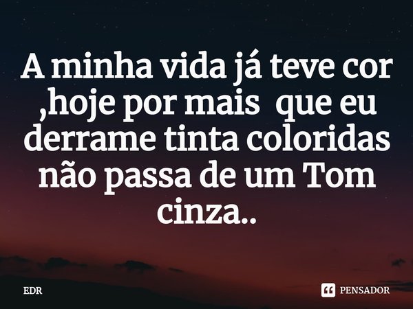 A minha vida já teve cor ,hoje por mais que eu derrame tinta coloridas não passa de um Tom cinza..... Frase de EDR.