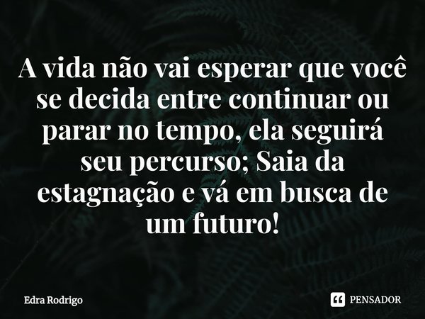 ⁠A vida não vai esperar que você se decida entre continuar ou parar no tempo, ela seguirá seu percurso; Saia da estagnação e vá em busca de um futuro!... Frase de Edra Rodrigo.