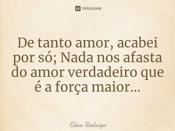 ⁠De tanto amor, acabei por só; Nada nos afasta do amor verdadeiro que é a força maior...... Frase de Edra Rodrigo.