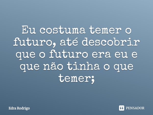 ⁠Eu costuma temer o futuro, até descobrir que o futuro era eu e que não tinha o que temer;... Frase de Edra Rodrigo.