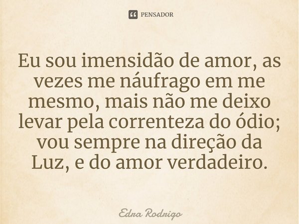 ⁠Eu sou imensidão de amor, as vezes me náufrago em me mesmo, mais não me deixo levar pela correnteza do ódio; vou sempre na direção da Luz, e do amor verdadeiro... Frase de Edra Rodrigo.