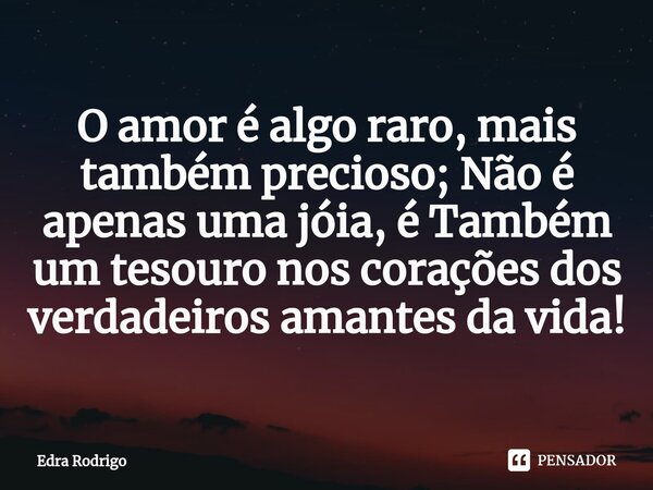 ⁠O amor é algo raro, mais também precioso; Não é apenas uma jóia, é Também um tesouro nos corações dos verdadeiros amantes da vida!... Frase de Edra Rodrigo.