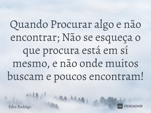 ⁠Quando Procurar algo e não encontrar; Não se esqueça o que procura está em sí mesmo, e não onde muitos buscam e poucos encontram!... Frase de Edra Rodrigo.