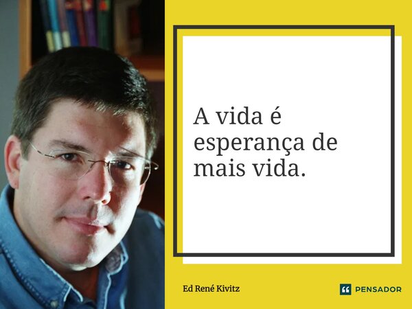 ⁠A vida é esperança de mais vida.... Frase de Ed René Kivitz.