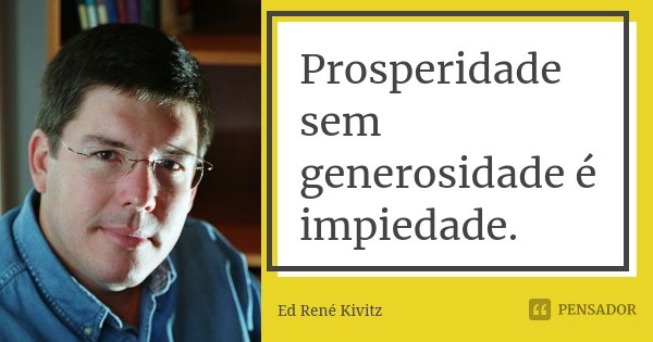 Prosperidade sem generosidade é impiedade.... Frase de Ed René Kivitz.