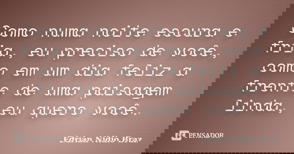 Como numa noite escura e fria, eu preciso de você, como em um dia feliz a frente de uma paisagem linda, eu quero você.... Frase de Edrian Nidio Braz.