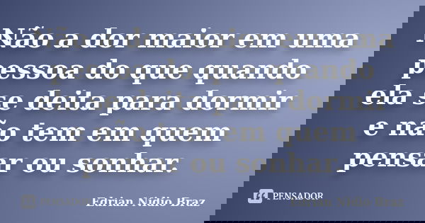 Não a dor maior em uma pessoa do que quando ela se deita para dormir e não tem em quem pensar ou sonhar.... Frase de Edrian Nidio Braz.