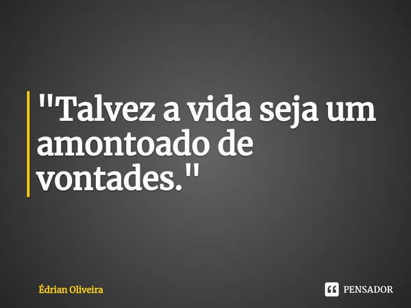 ⁠"Talvez a vida seja um amontoado de vontades."... Frase de Édrian Oliveira.