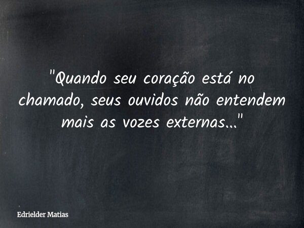 "Quando seu coração está no chamado, seus ouvidos não entendem mais as vozes externas..."... Frase de Edrielder Matias.