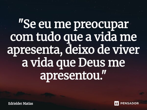 ⁠"Se eu me preocupar com tudo que a vida me apresenta, deixo de viver a vida que Deus me apresentou."... Frase de Edrielder Matias.