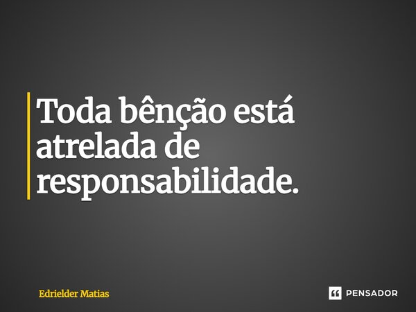 ⁠Toda bênção está atrelada de responsabilidade.... Frase de Edrielder Matias.
